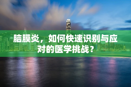 脑膜炎，如何快速识别与应对的医学挑战？