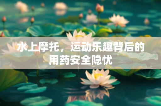 水上摩托，运动乐趣背后的用药安全隐忧