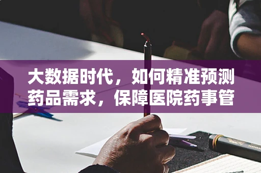 大数据时代，如何精准预测药品需求，保障医院药事管理高效运行？