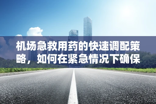 机场急救用药的快速调配策略，如何在紧急情况下确保药物供应？