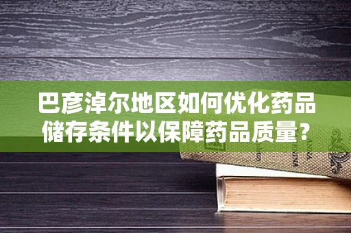 巴彦淖尔地区如何优化药品储存条件以保障药品质量？