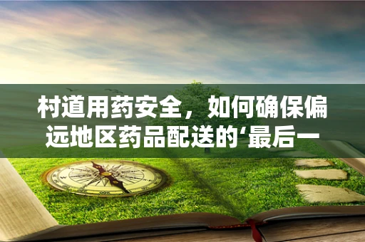 村道用药安全，如何确保偏远地区药品配送的‘最后一公里’？