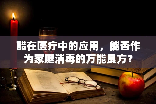 醋在医疗中的应用，能否作为家庭消毒的万能良方？