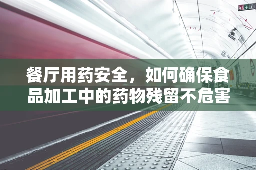 餐厅用药安全，如何确保食品加工中的药物残留不危害顾客健康？