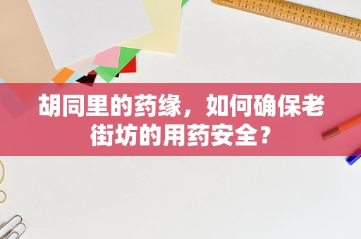 胡同里的药缘，如何确保老街坊的用药安全？