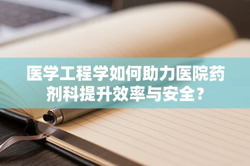 医学工程学如何助力医院药剂科提升效率与安全？