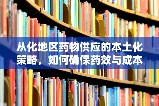 从化地区药物供应的本土化策略，如何确保药效与成本的双赢？