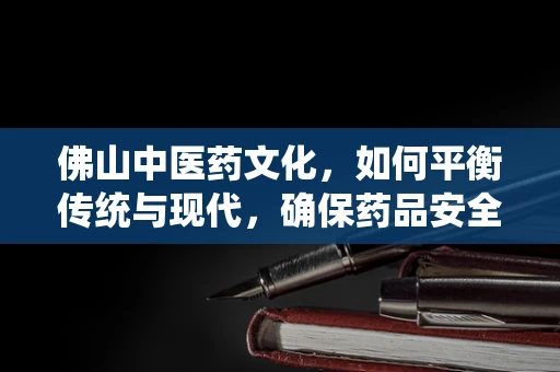 佛山中医药文化，如何平衡传统与现代，确保药品安全高效？