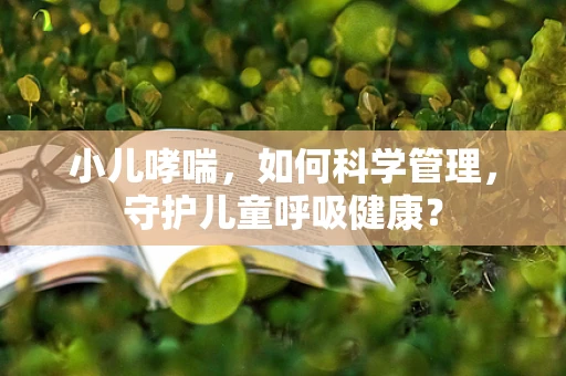 小儿哮喘，如何科学管理，守护儿童呼吸健康？