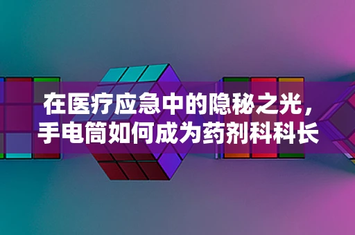 在医疗应急中的隐秘之光，手电筒如何成为药剂科科长的必备工具？