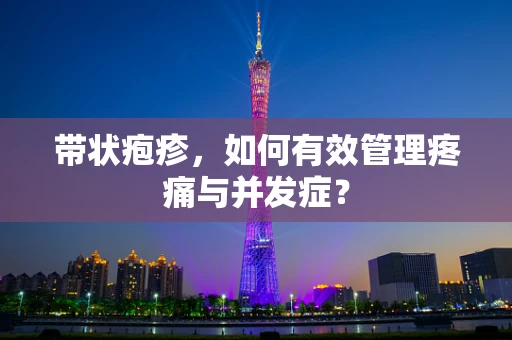 带状疱疹，如何有效管理疼痛与并发症？