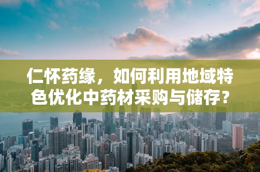 仁怀药缘，如何利用地域特色优化中药材采购与储存？