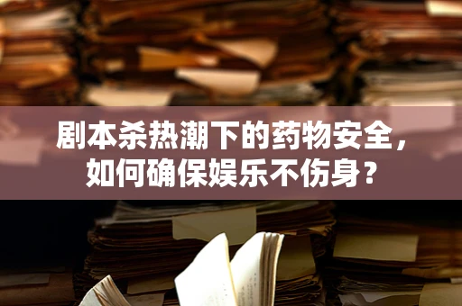 剧本杀热潮下的药物安全，如何确保娱乐不伤身？