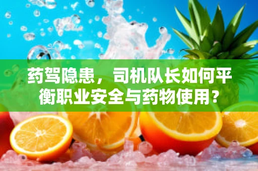 药驾隐患，司机队长如何平衡职业安全与药物使用？