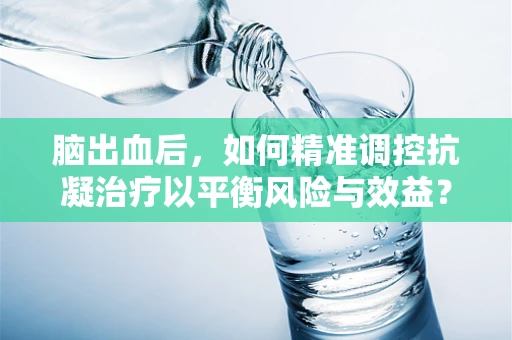 脑出血后，如何精准调控抗凝治疗以平衡风险与效益？