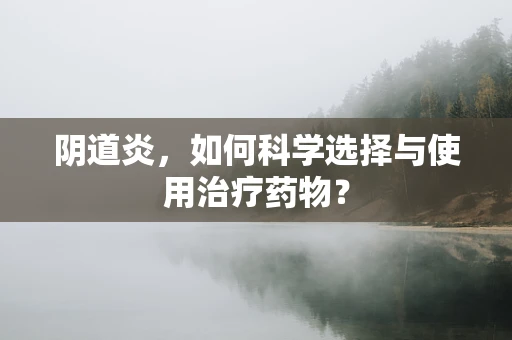 阴道炎，如何科学选择与使用治疗药物？