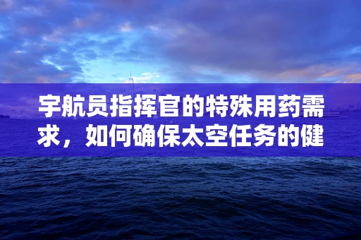 宇航员指挥官的特殊用药需求，如何确保太空任务的健康保障？