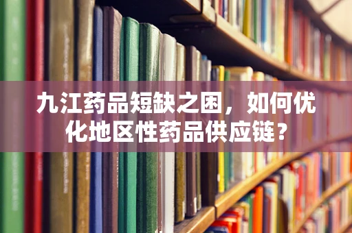 九江药品短缺之困，如何优化地区性药品供应链？