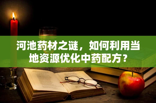 河池药材之谜，如何利用当地资源优化中药配方？