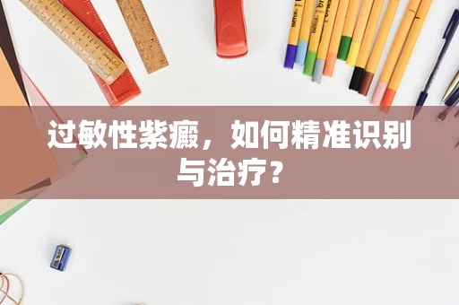 过敏性紫癜，如何精准识别与治疗？