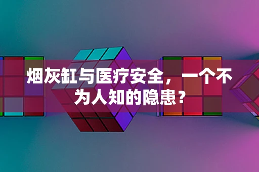 烟灰缸与医疗安全，一个不为人知的隐患？