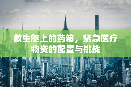 救生艇上的药箱，紧急医疗物资的配置与挑战