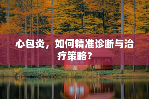 心包炎，如何精准诊断与治疗策略？