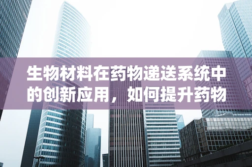 生物材料在药物递送系统中的创新应用，如何提升药物效能与安全性？