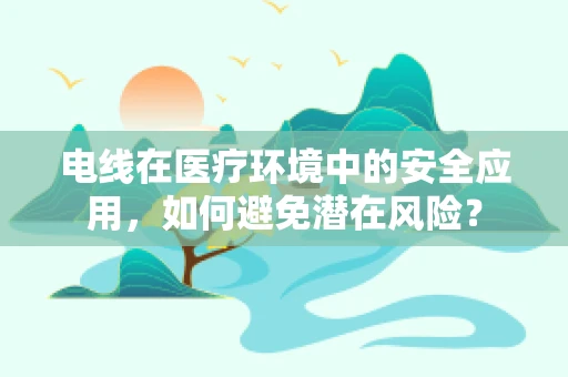 电线在医疗环境中的安全应用，如何避免潜在风险？