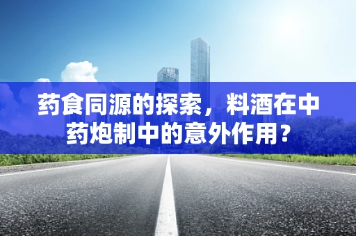 药食同源的探索，料酒在中药炮制中的意外作用？