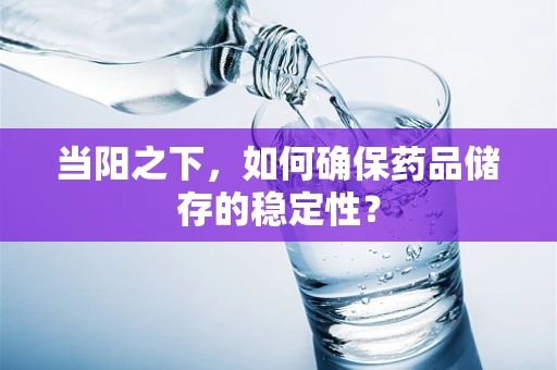 当阳之下，如何确保药品储存的稳定性？