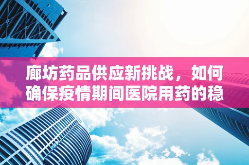 廊坊药品供应新挑战，如何确保疫情期间医院用药的稳定与安全？