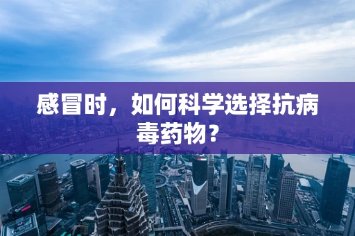 感冒时，如何科学选择抗病毒药物？