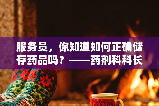 服务员，你知道如何正确储存药品吗？——药剂科科长眼中的药品储存智慧