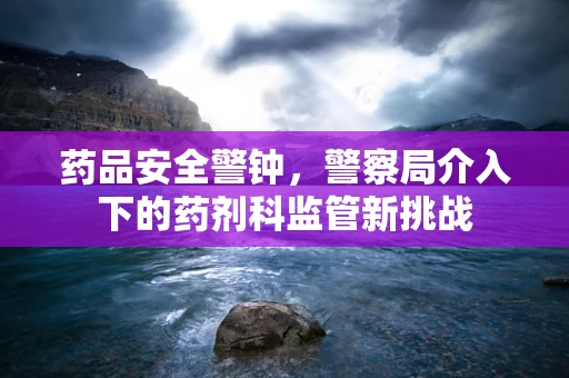 药品安全警钟，警察局介入下的药剂科监管新挑战