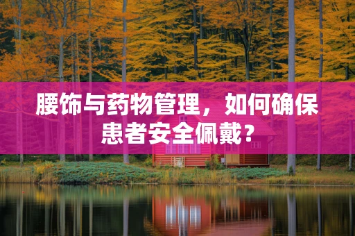 腰饰与药物管理，如何确保患者安全佩戴？