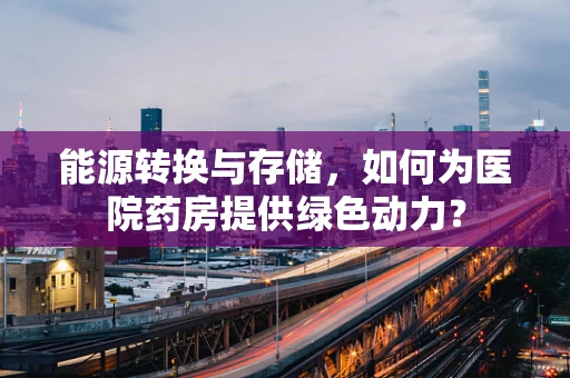 能源转换与存储，如何为医院药房提供绿色动力？