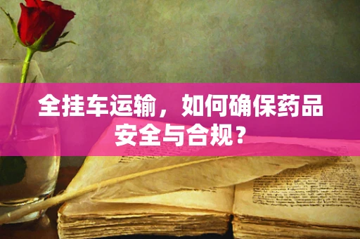 全挂车运输，如何确保药品安全与合规？