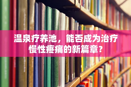 温泉疗养池，能否成为治疗慢性疼痛的新篇章？