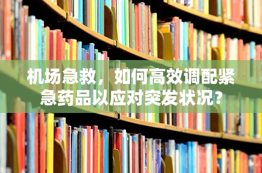 机场急救，如何高效调配紧急药品以应对突发状况？