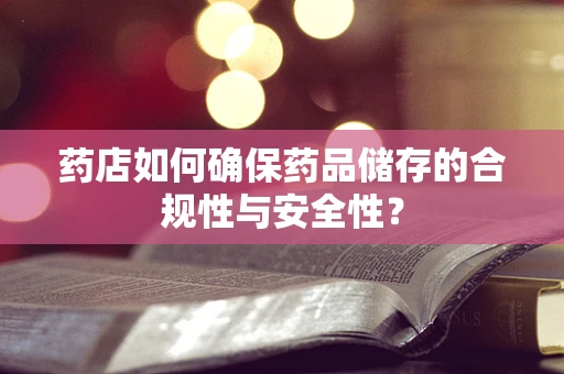 药店如何确保药品储存的合规性与安全性？