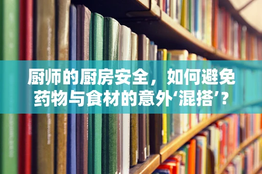 厨师的厨房安全，如何避免药物与食材的意外‘混搭’？