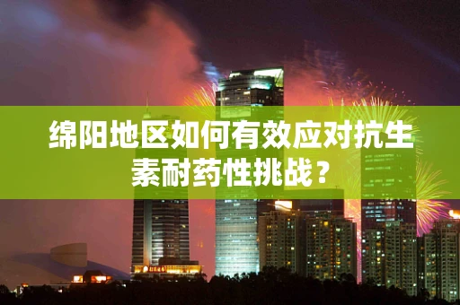 绵阳地区如何有效应对抗生素耐药性挑战？