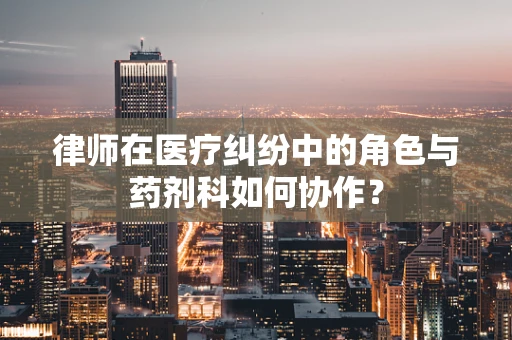 律师在医疗纠纷中的角色与药剂科如何协作？