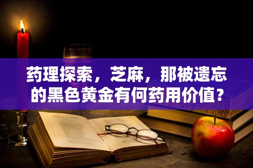 药理探索，芝麻，那被遗忘的黑色黄金有何药用价值？