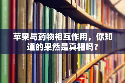 苹果与药物相互作用，你知道的果然是真相吗？