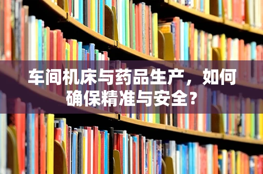 车间机床与药品生产，如何确保精准与安全？