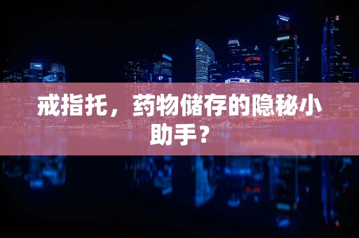 戒指托，药物储存的隐秘小助手？