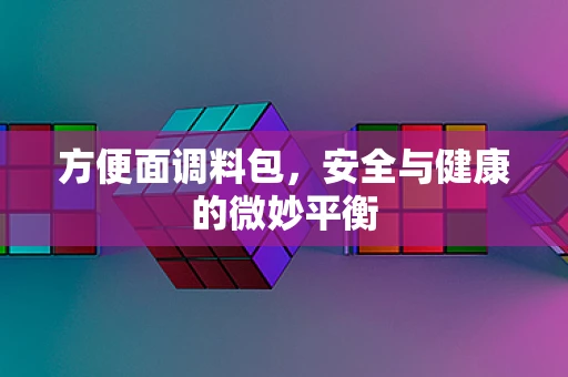 方便面调料包，安全与健康的微妙平衡