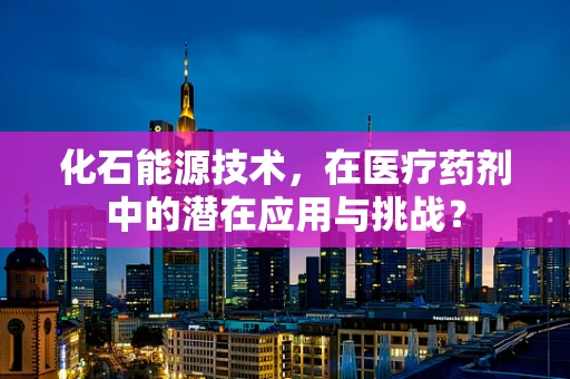 化石能源技术，在医疗药剂中的潜在应用与挑战？